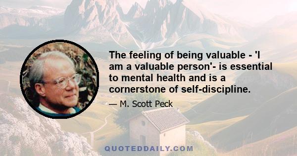 The feeling of being valuable - 'I am a valuable person'- is essential to mental health and is a cornerstone of self-discipline.