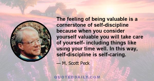 The feeling of being valuable is a cornerstone of self-discipline because when you consider yourself valuable you will take care of yourself- including things like using your time well. In this way, self-discipline is