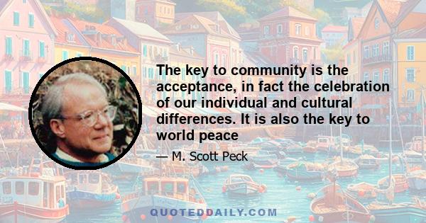 The key to community is the acceptance, in fact the celebration of our individual and cultural differences. It is also the key to world peace