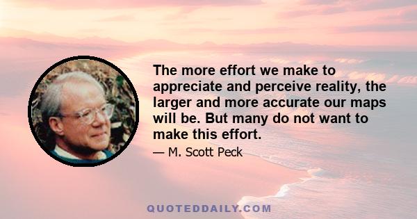 The more effort we make to appreciate and perceive reality, the larger and more accurate our maps will be. But many do not want to make this effort.