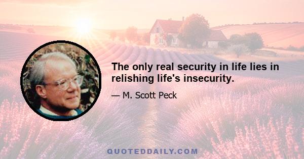 The only real security in life lies in relishing life's insecurity.