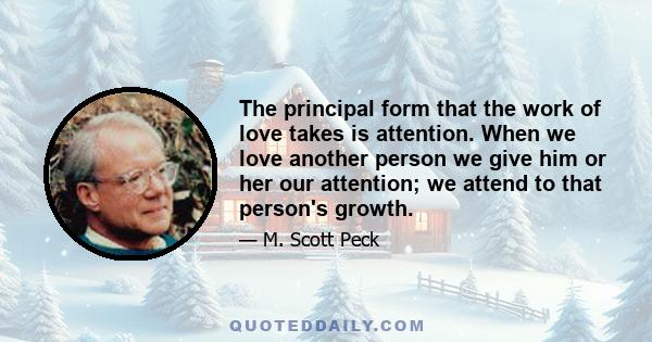 The principal form that the work of love takes is attention. When we love another person we give him or her our attention; we attend to that person's growth.