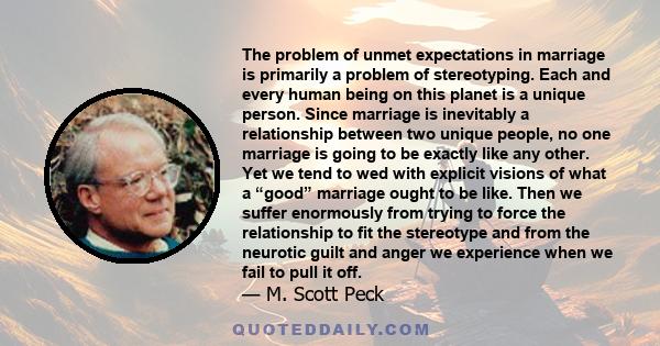 The problem of unmet expectations in marriage is primarily a problem of stereotyping. Each and every human being on this planet is a unique person. Since marriage is inevitably a relationship between two unique people,