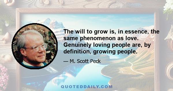 The will to grow is, in essence, the same phenomenon as love. Genuinely loving people are, by definition, growing people.