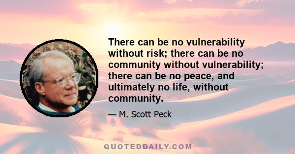 There can be no vulnerability without risk; there can be no community without vulnerability; there can be no peace, and ultimately no life, without community.