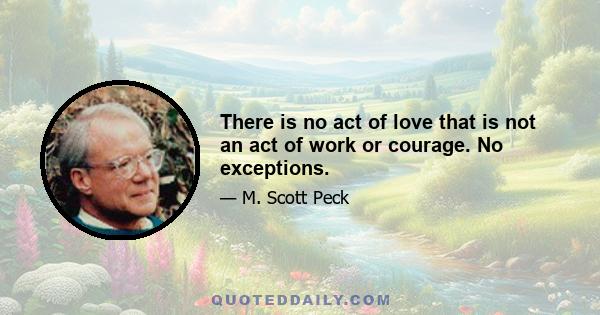 There is no act of love that is not an act of work or courage. No exceptions.