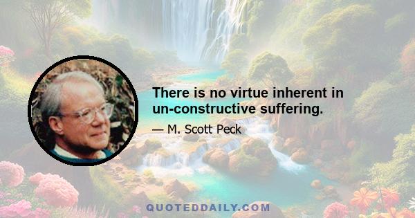 There is no virtue inherent in un-constructive suffering.