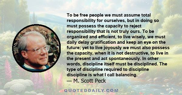 To be free people we must assume total responsibility for ourselves, but in doing so must possess the capacity to reject responsibility that is not truly ours. To be organized and efficient, to live wisely, we must