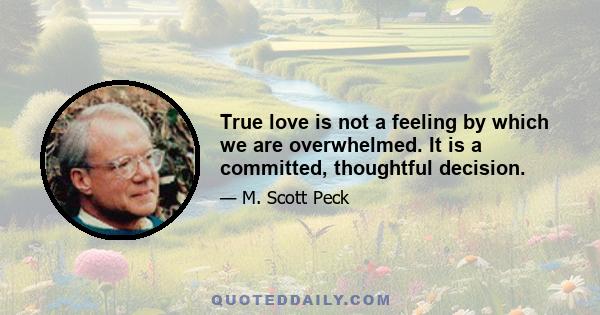 True love is not a feeling by which we are overwhelmed. It is a committed, thoughtful decision.