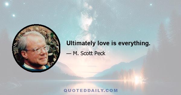 Ultimately love is everything.