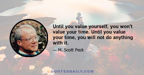 Until you value yourself, you won't value your time. Until you value your time, you will not do anything with it.