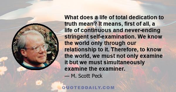 What does a life of total dedication to truth mean? It means, first of all, a life of continuous and never-ending stringent self-examination. We know the world only through our relationship to it. Therefore, to know the 