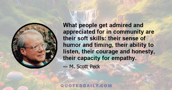 What people get admired and appreciated for in community are their soft skills: their sense of humor and timing, their ability to listen, their courage and honesty, their capacity for empathy.