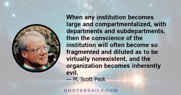 When any institution becomes large and compartmentalized, with departments and subdepartments, then the conscience of the institution will often become so fragmented and diluted as to be virtually nonexistent, and the