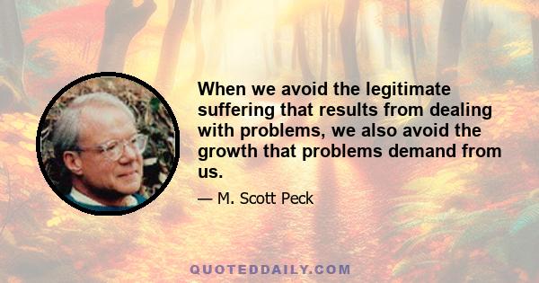 When we avoid the legitimate suffering that results from dealing with problems, we also avoid the growth that problems demand from us.