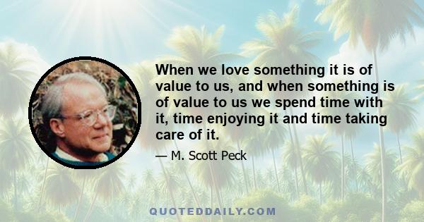 When we love something it is of value to us, and when something is of value to us we spend time with it, time enjoying it and time taking care of it.