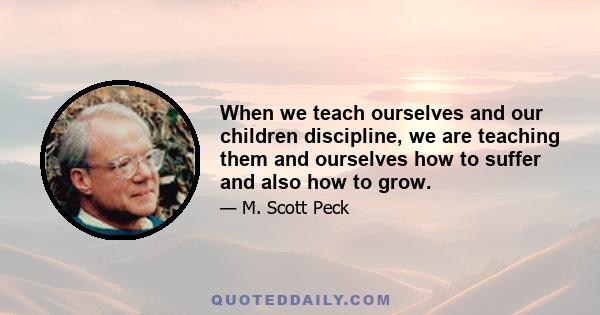 When we teach ourselves and our children discipline, we are teaching them and ourselves how to suffer and also how to grow.