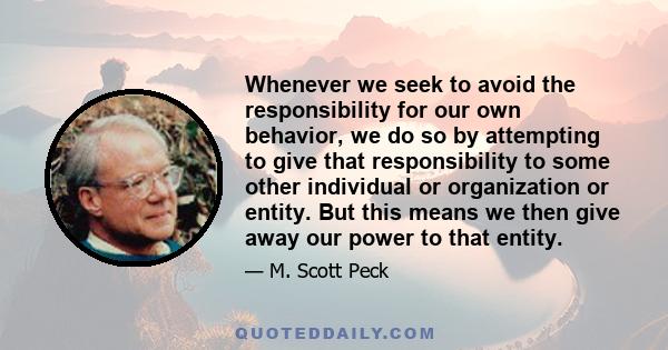 Whenever we seek to avoid the responsibility for our own behavior, we do so by attempting to give that responsibility to some other individual or organization or entity. But this means we then give away our power to