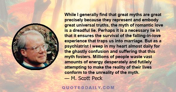 While I generally find that great myths are great precisely because they represent and embody great universal truths, the myth of romantic love is a dreadful lie. Perhaps it is a necessary lie in that it ensures the