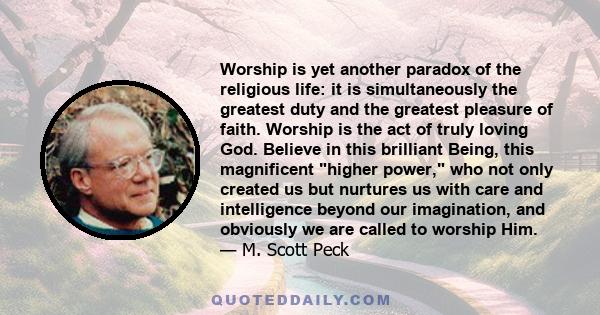 Worship is yet another paradox of the religious life: it is simultaneously the greatest duty and the greatest pleasure of faith. Worship is the act of truly loving God. Believe in this brilliant Being, this magnificent