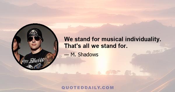 We stand for musical individuality. That's all we stand for.