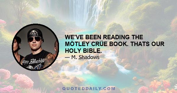 WE'VE BEEN READING THE MÖTLEY CRÜE BOOK. THATS OUR HOLY BIBLE.