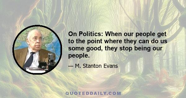 On Politics: When our people get to the point where they can do us some good, they stop being our people.