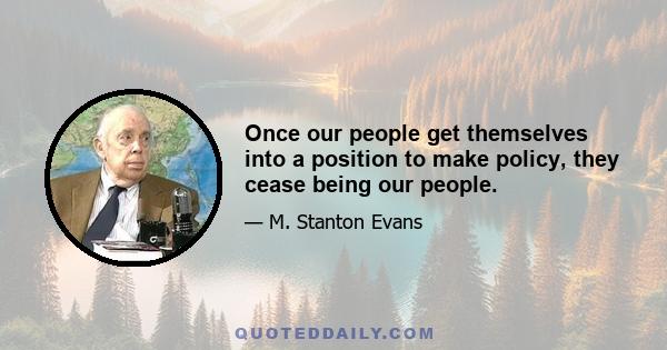 Once our people get themselves into a position to make policy, they cease being our people.