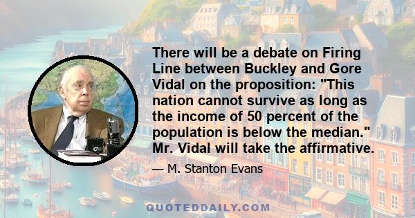 There will be a debate on Firing Line between Buckley and Gore Vidal on the proposition: This nation cannot survive as long as the income of 50 percent of the population is below the median. Mr. Vidal will take the