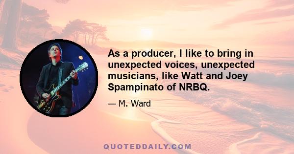 As a producer, I like to bring in unexpected voices, unexpected musicians, like Watt and Joey Spampinato of NRBQ.