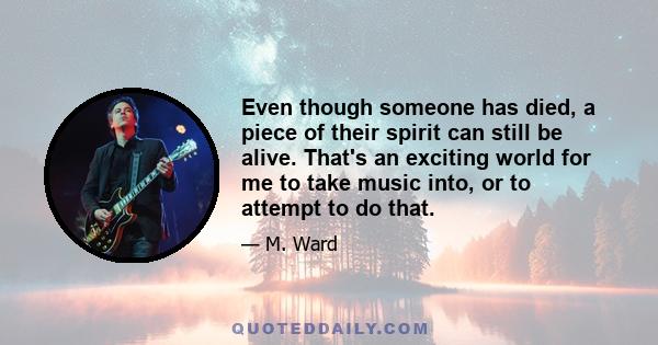 Even though someone has died, a piece of their spirit can still be alive. That's an exciting world for me to take music into, or to attempt to do that.