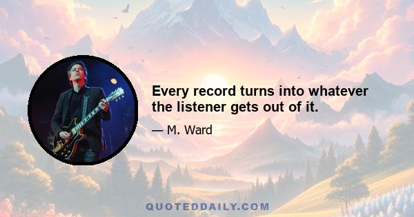 Every record turns into whatever the listener gets out of it.