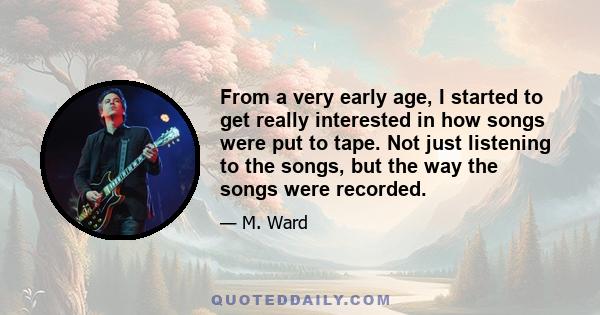 From a very early age, I started to get really interested in how songs were put to tape. Not just listening to the songs, but the way the songs were recorded.