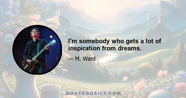 I'm somebody who gets a lot of inspiration from dreams.