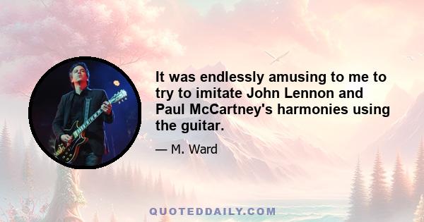 It was endlessly amusing to me to try to imitate John Lennon and Paul McCartney's harmonies using the guitar.