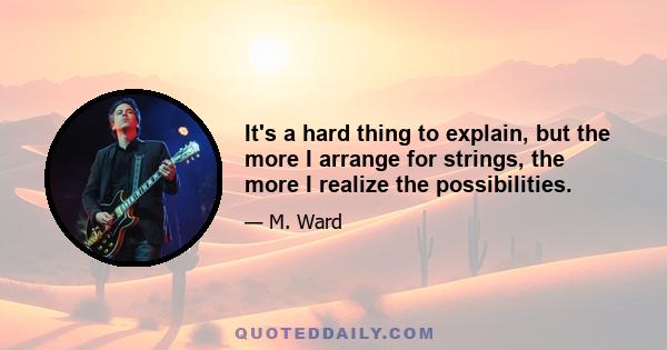 It's a hard thing to explain, but the more I arrange for strings, the more I realize the possibilities.