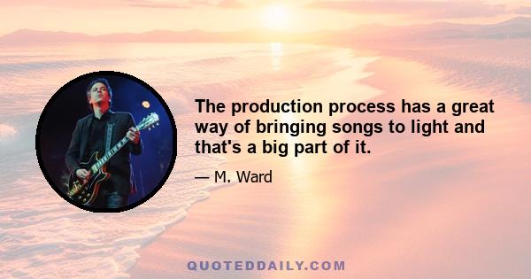 The production process has a great way of bringing songs to light and that's a big part of it.