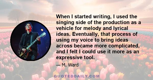 When I started writing, I used the singing side of the production as a vehicle for melody and lyrical ideas. Eventually, that process of using my voice to bring ideas across became more complicated, and I felt I could