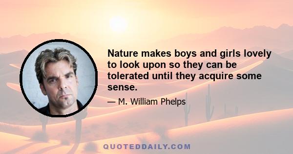 Nature makes boys and girls lovely to look upon so they can be tolerated until they acquire some sense.