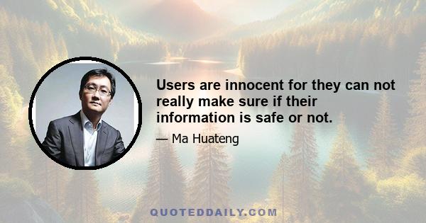 Users are innocent for they can not really make sure if their information is safe or not.