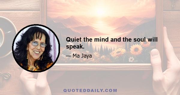 Quiet the mind and the soul will speak.