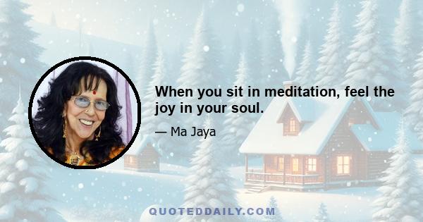 When you sit in meditation, feel the joy in your soul.