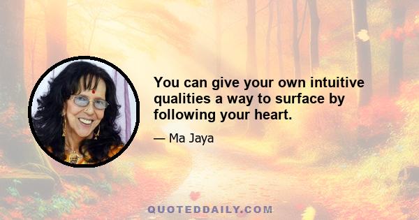 You can give your own intuitive qualities a way to surface by following your heart.