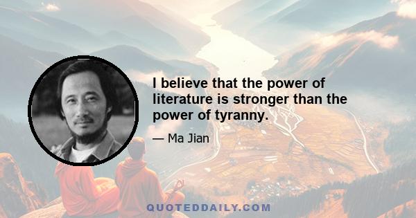 I believe that the power of literature is stronger than the power of tyranny.