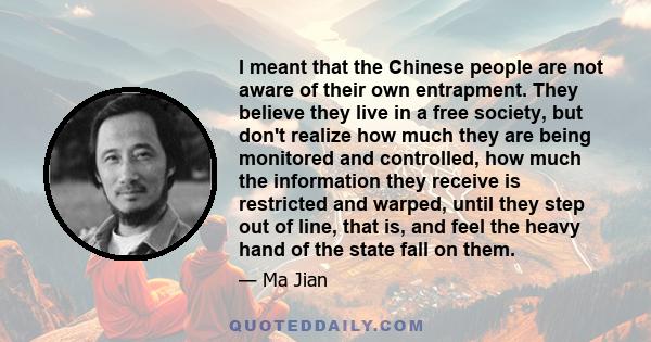 I meant that the Chinese people are not aware of their own entrapment. They believe they live in a free society, but don't realize how much they are being monitored and controlled, how much the information they receive