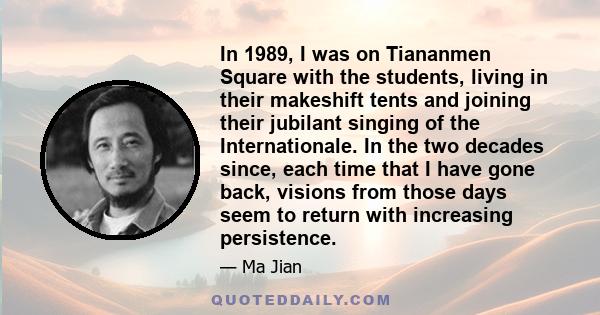 In 1989, I was on Tiananmen Square with the students, living in their makeshift tents and joining their jubilant singing of the Internationale. In the two decades since, each time that I have gone back, visions from