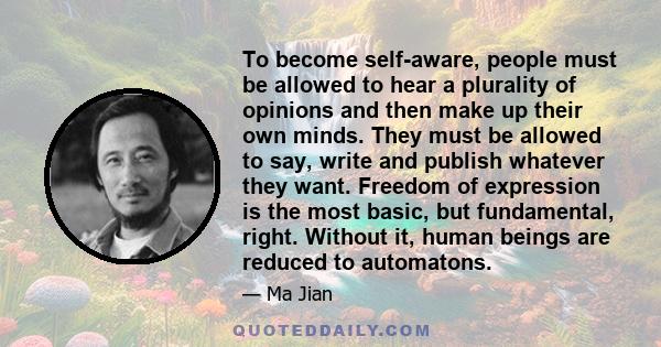 To become self-aware, people must be allowed to hear a plurality of opinions and then make up their own minds. They must be allowed to say, write and publish whatever they want. Freedom of expression is the most basic,