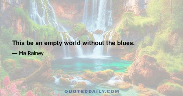 This be an empty world without the blues.