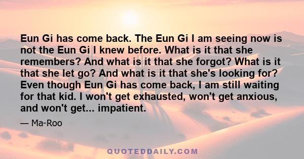 Eun Gi has come back. The Eun Gi I am seeing now is not the Eun Gi I knew before. What is it that she remembers? And what is it that she forgot? What is it that she let go? And what is it that she's looking for? Even