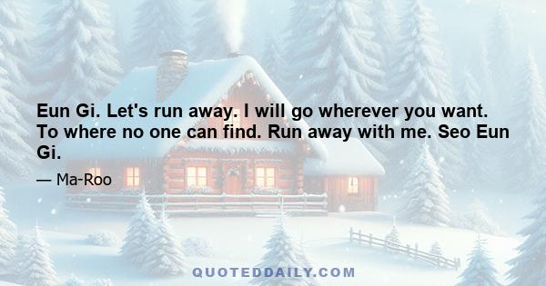 Eun Gi. Let's run away. I will go wherever you want. To where no one can find. Run away with me. Seo Eun Gi.